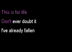 This is for life

Don't ever doubt it

I've already fallen