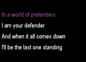 In a world of pretenders
I am your defender

And when it all comes down

I'll be the last one standing