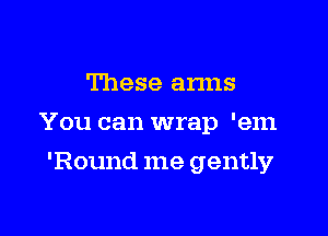 These anns

You can wrap 'em

'Round me gently