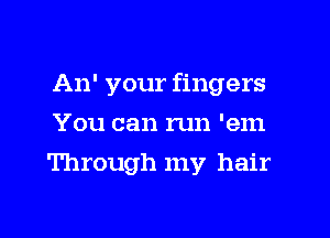 An' your fingers
You can run 'em
Through my hair