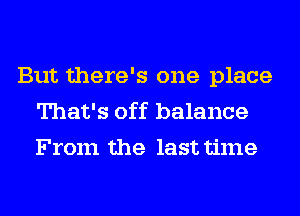 But there's one place
That's off balance
From the last time