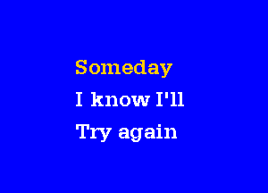 Someday
I know I'll

Try again