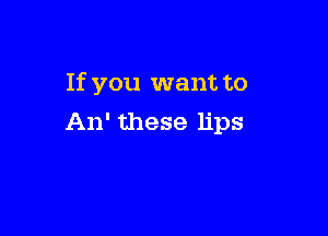 If you want to

An' these lips