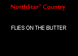 NorthStar' Country

FLIES ON THE BUTTER