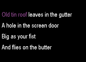 Old tin roof leaves in the gutter

A hole in the screen door
Big as your fist
And flies on the butter