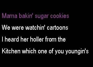 Mama bakin' sugar cookies
We were watchin' cartoons

I heard her holler from the

Kitchen which one of you youngin's