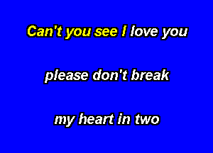Can't you see I love you

please don't break

my heart in two
