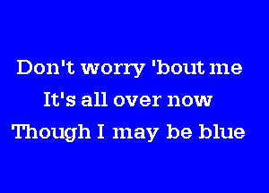 Don't worry 'bout me
It's all over now
Though I may be blue