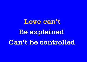 Love can't

Be explained

Can't be controlled