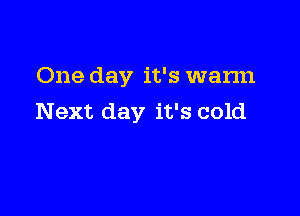 One day it's warm

Next day it's cold