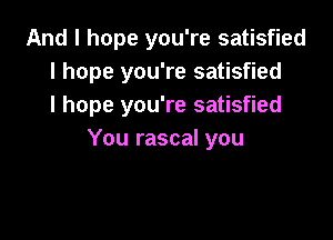 And I hope you're satisfied
I hope you're satisfied
I hope you're satisfied

You rascal you