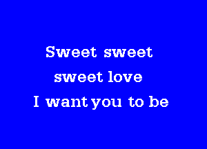 Sweet sweet
sweet love

I want you to be