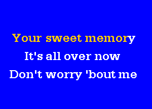 Your sweet memory
It's all over now
Don't worry 'bout me