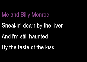 Me and Billy Monroe

Sneakin' down by the river

And I'm still haunted
By the taste of the kiss