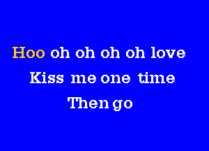 Hoo oh oh oh oh love
Kiss me one time

Then go