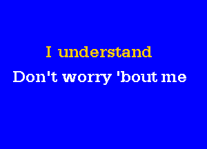 I understand

Don't worry 'bout me