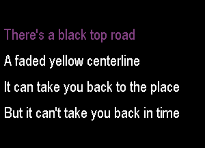 There's a black top road

A faded yellow centerline

It can take you back to the place

But it can't take you back in time