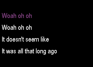 Woah oh oh
Woah oh oh

It doesn't seem like

It was all that long ago