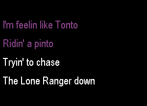 I'm feelin like Tonto
Ridin' a pinto

Tryin' to chase

The Lone Ranger down