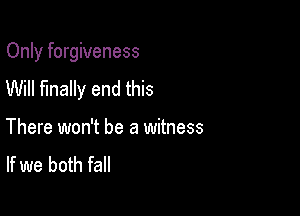 Only forgiveness
Will finally end this

There won't be a witness
If we both fall