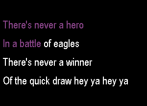 There's never a hero
In a battle of eagles

There's never a winner

Of the quick draw hey ya hey ya