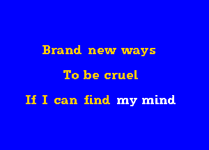 Brand. new ways

To be cruel

If I can find my mind