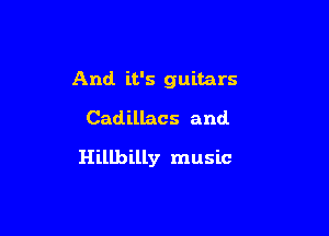 And it's guitars
Cadillacs and.

Hillbilly music