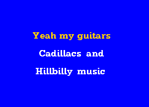 Yeah my guitars
Cadillacs and.

Hillbilly music