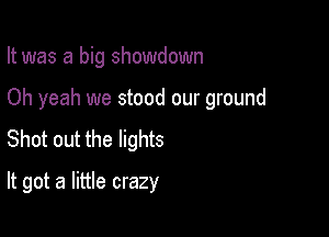 It was a big showdown

Oh yeah we stood our ground

Shot out the lights
It got a little crazy