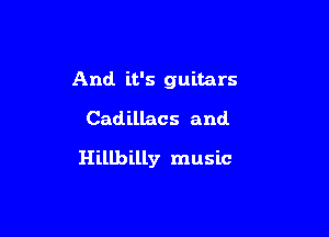 And it's guitars
Cadillacs and.

Hillbilly music