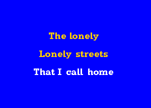 The lonely

Lonely streets

That I call home