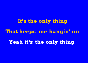 It's the only thing

That keeps me hangin' on

Yeah it's the only thing