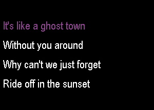 Ifs like a ghost town

Without you around

Why can't we just forget

Ride off in the sunset