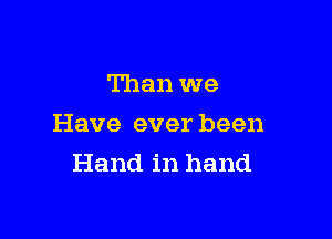 Than we

Have ever been
Hand in hand