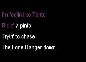 I'm feelin like Tonto
Ridin' a pinto

Tryin' to chase

The Lone Ranger down