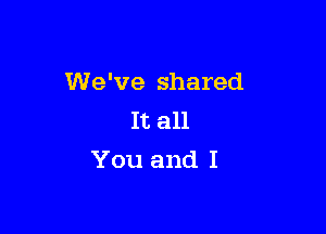 We've shared
It all

You and I