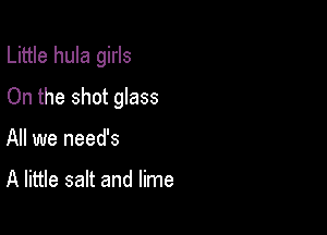 Little hula girls

On the shot glass
All we needs

A little salt and lime