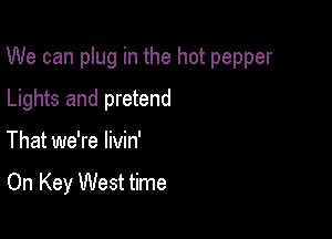 We can plug in the hot pepper

Lights and pretend
That we're livin'

On Key West time