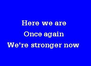 Here we are

Once again

We're stronger now