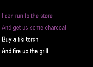 I can run to the store
And get us some charcoal

Buy a tiki torch

And fire up the grill