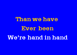 Than we have

Ever been
We're hand in hand