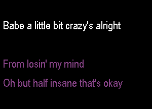 Babe a little bit crazst alright

From losin' my mind

Oh but half insane thafs okay