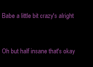 Babe a little bit crazst alright

Oh but half insane thafs okay