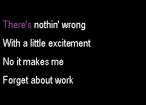 There's nothin' wrong

With a little excitement
No it makes me

Forget about work