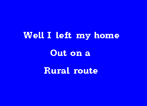 Well I left my home

Out on a

Rural route