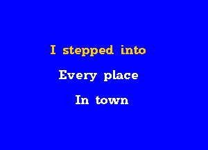 I stepped into

Every place

In town