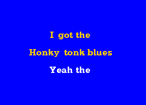 I got the

Honky bonk blues

Yeah the