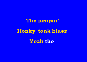 The jumpin'

Honky tonk blues

Yeah the