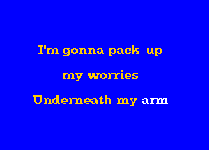 I'm gonna pack up

my worries

Underneath my arm