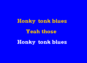 Honky tonk blues

Yeah those

Honky tonk blues